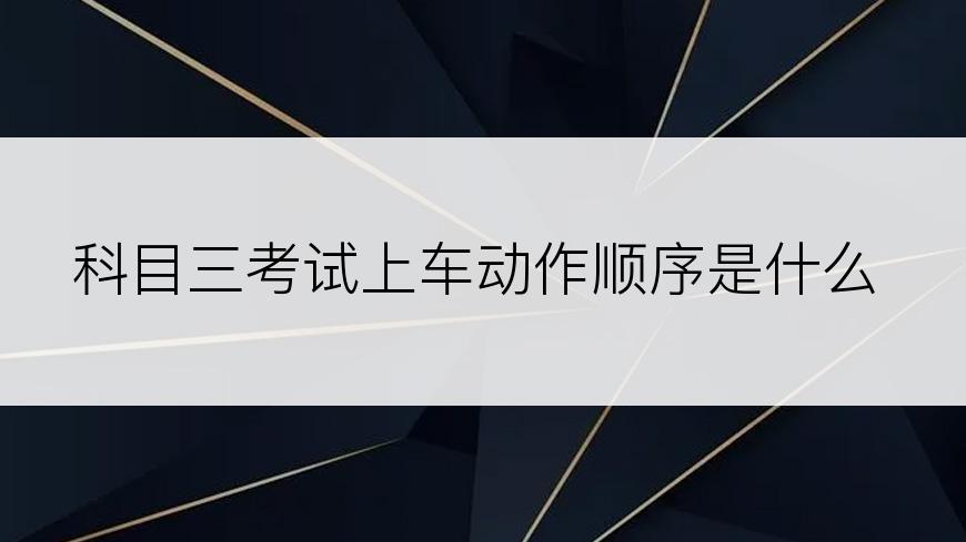 科目三考试上车动作顺序是什么