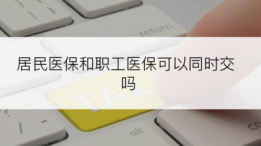 居民医保和职工医保可以同时交吗
