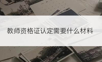 教师资格证认定需要什么材料