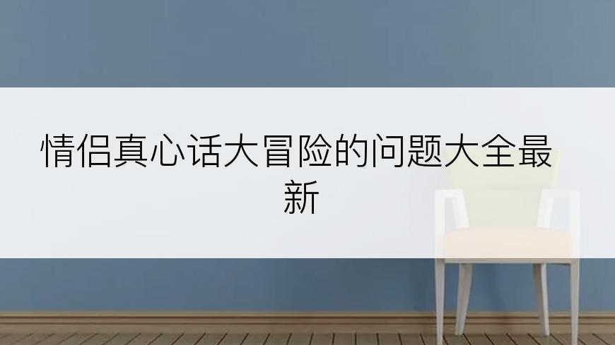 情侣真心话大冒险的问题大全最新