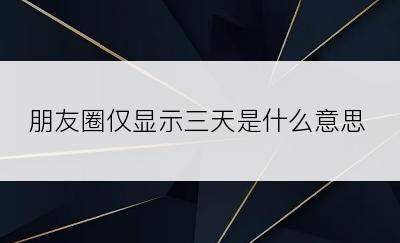 朋友圈仅显示三天是什么意思