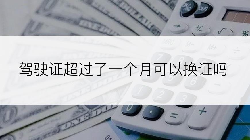 驾驶证超过了一个月可以换证吗