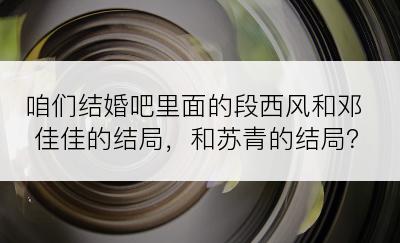 咱们结婚吧里面的段西风和邓佳佳的结局，和苏青的结局？