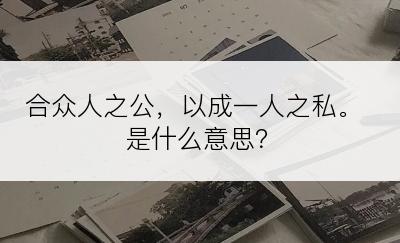 合众人之公，以成一人之私。是什么意思？