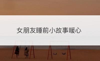 女朋友睡前小故事暖心