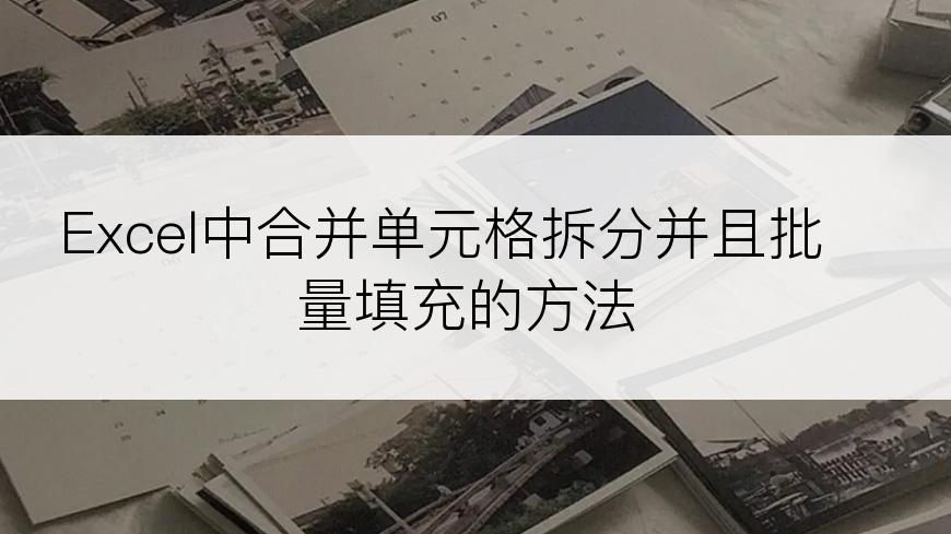 Excel中合并单元格拆分并且批量填充的方法