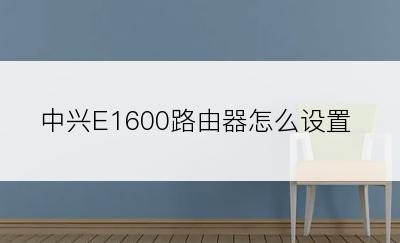 中兴E1600路由器怎么设置