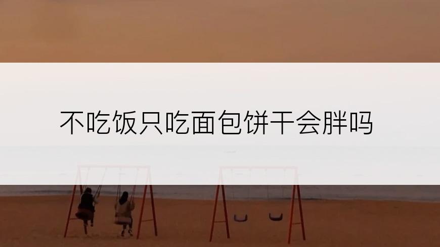 不吃饭只吃面包饼干会胖吗