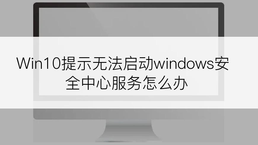 Win10提示无法启动windows安全中心服务怎么办