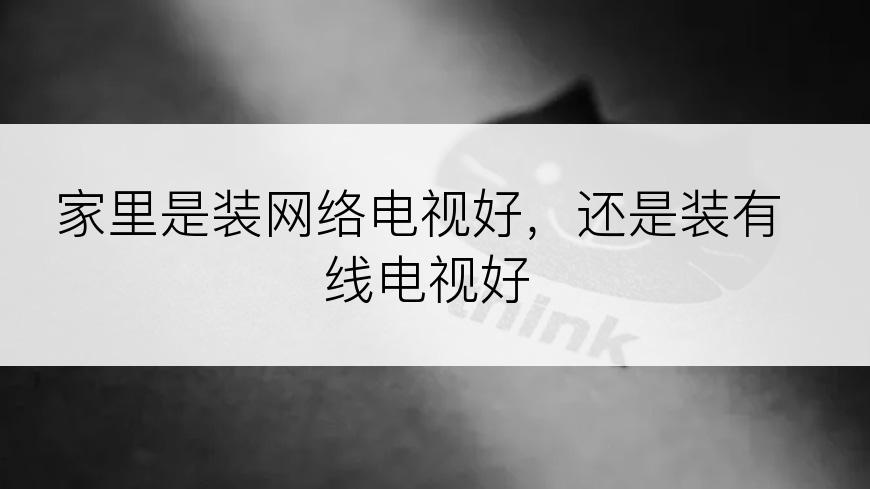 家里是装网络电视好，还是装有线电视好