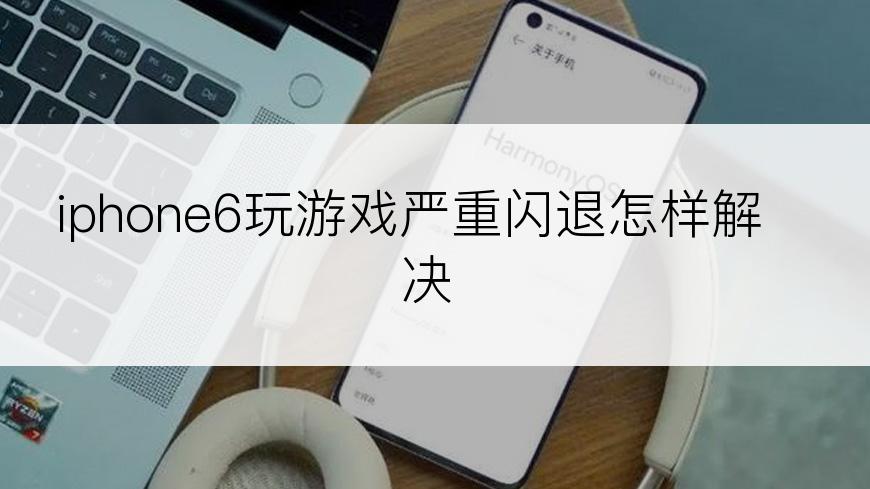 iphone6玩游戏严重闪退怎样解决