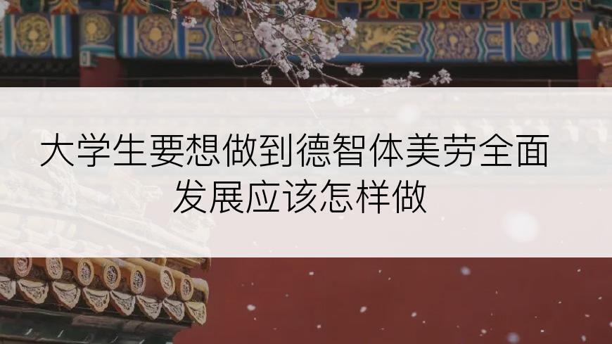 大学生要想做到德智体美劳全面发展应该怎样做