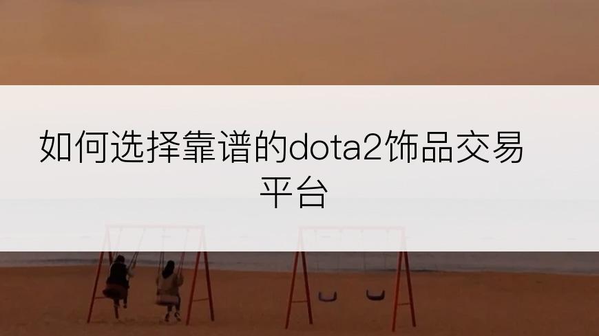 如何选择靠谱的dota2饰品交易平台