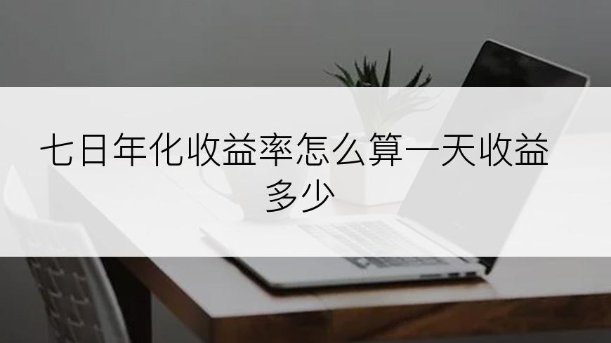 七日年化收益率怎么算一天收益多少