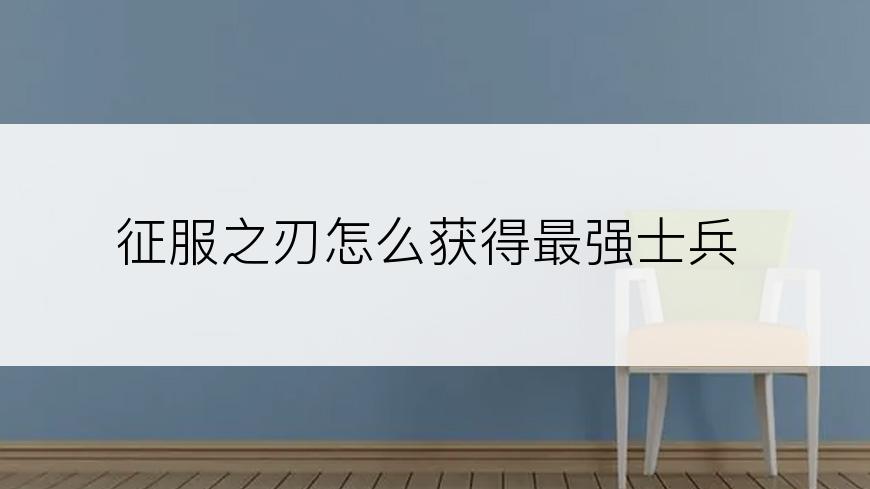 征服之刃怎么获得最强士兵