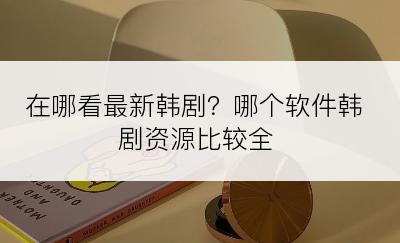 在哪看最新韩剧？哪个软件韩剧资源比较全