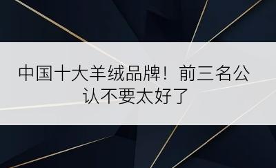 中国十大羊绒品牌！前三名公认不要太好了