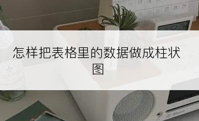 怎样把表格里的数据做成柱状图