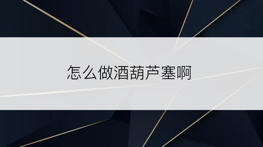 怎么做酒葫芦塞啊