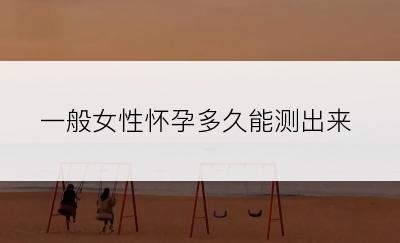 一般女性怀孕多久能测出来