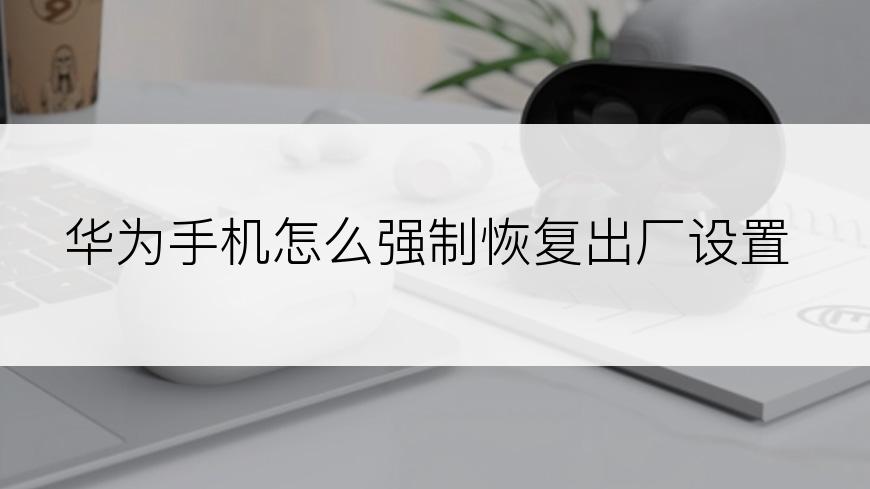 华为手机怎么强制恢复出厂设置