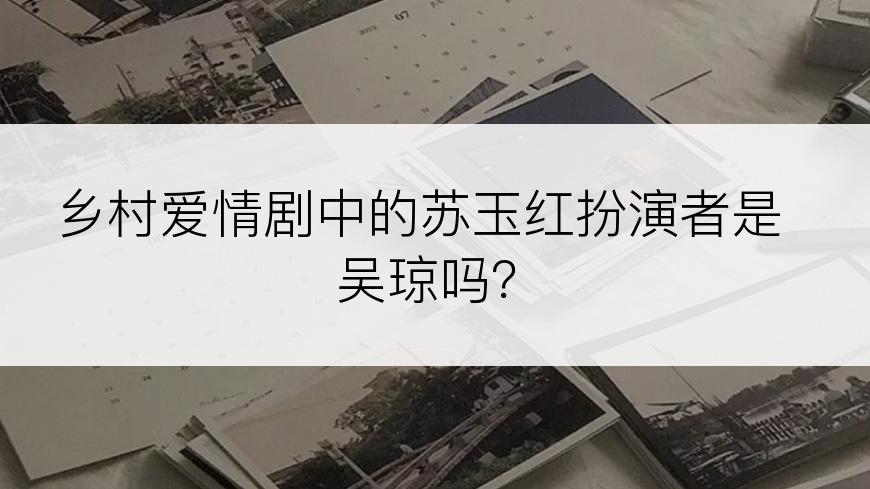 乡村爱情剧中的苏玉红扮演者是吴琼吗？