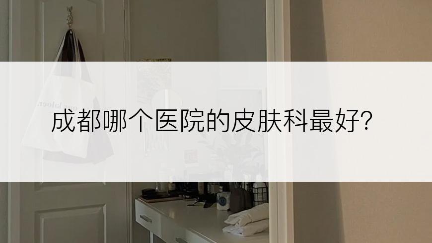 成都哪个医院的皮肤科最好？
