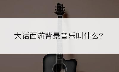 大话西游背景音乐叫什么？
