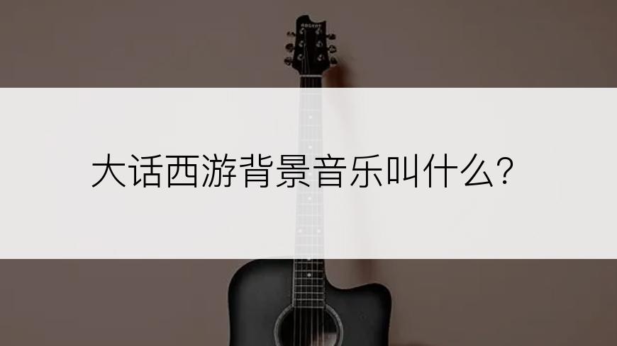 大话西游背景音乐叫什么？