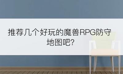 推荐几个好玩的魔兽RPG防守地图吧？