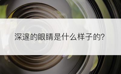 深邃的眼睛是什么样子的？