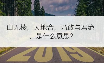 山无棱，天地合，乃敢与君绝，是什么意思？