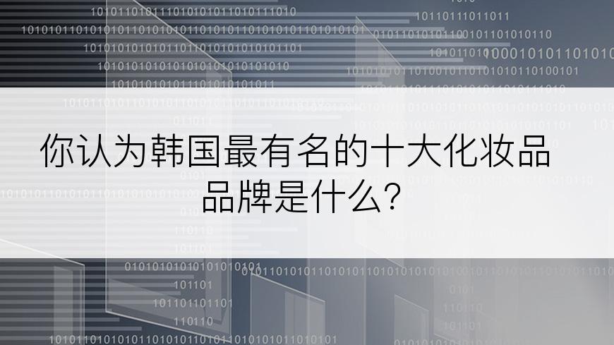 你认为韩国最有名的十大化妆品品牌是什么？