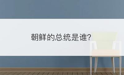 朝鲜的总统是谁？