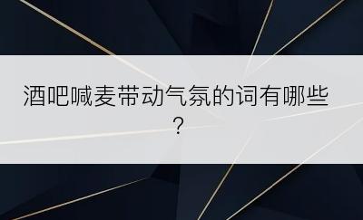 酒吧喊麦带动气氛的词有哪些？