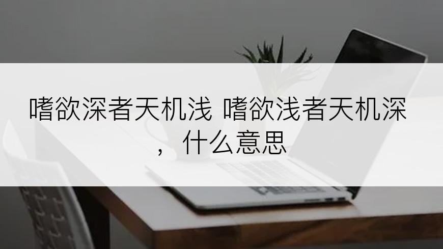 嗜欲深者天机浅 嗜欲浅者天机深 ，什么意思