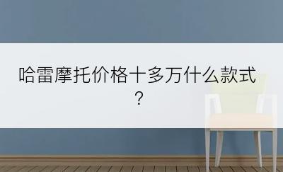 哈雷摩托价格十多万什么款式？