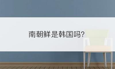 南朝鲜是韩国吗？