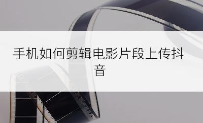 手机如何剪辑电影片段上传抖音