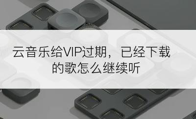 云音乐给VIP过期，已经下载的歌怎么继续听