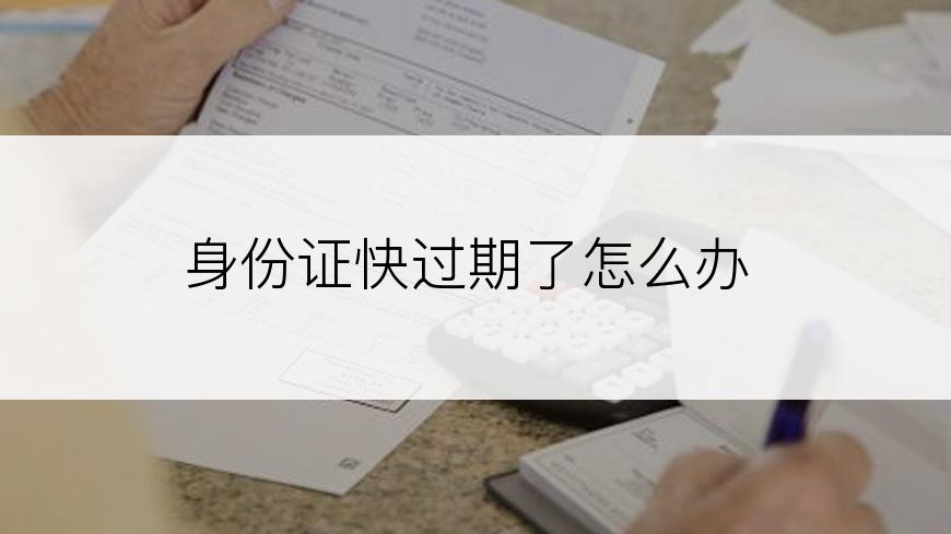身份证快过期了怎么办