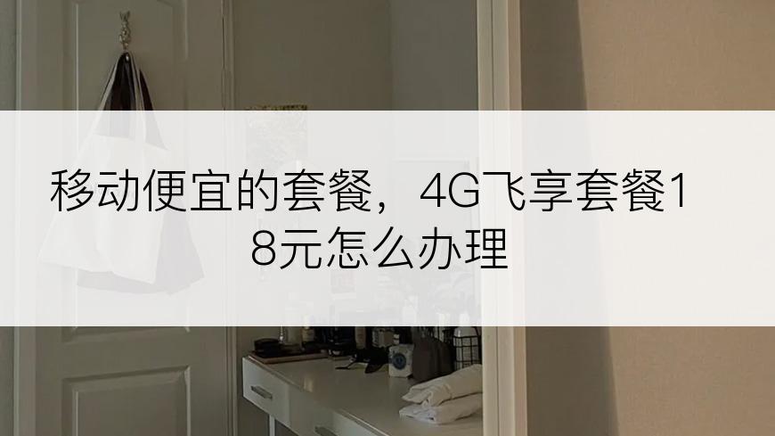 移动便宜的套餐，4G飞享套餐18元怎么办理
