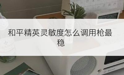 和平精英灵敏度怎么调用枪最稳