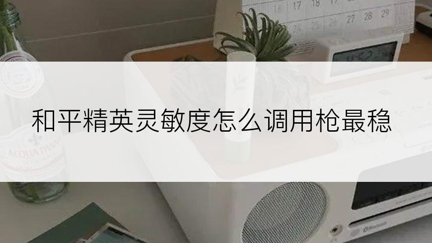 和平精英灵敏度怎么调用枪最稳