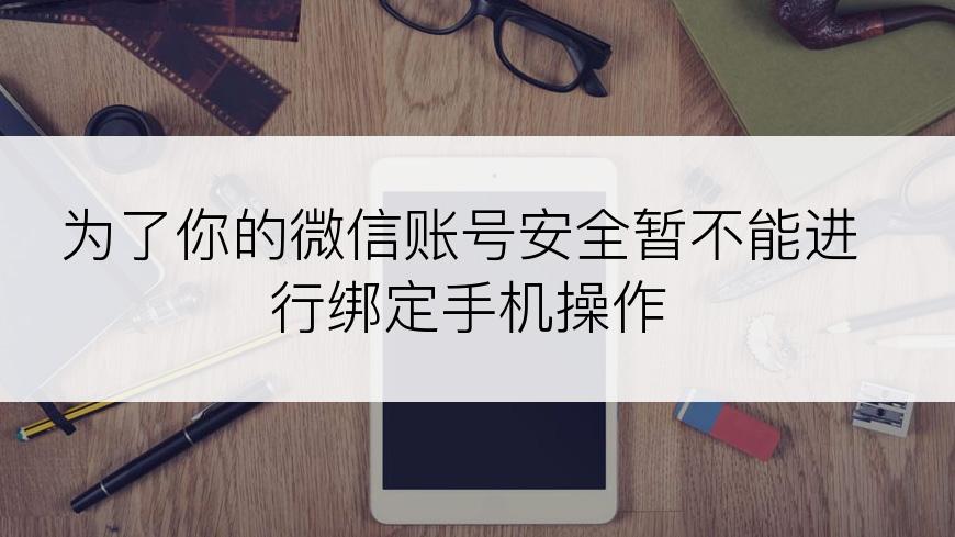 为了你的微信账号安全暂不能进行绑定手机操作