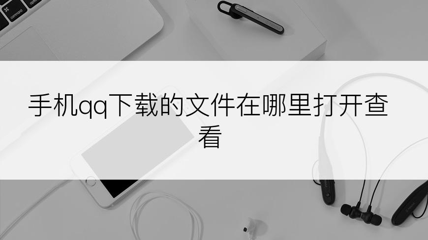 手机qq下载的文件在哪里打开查看