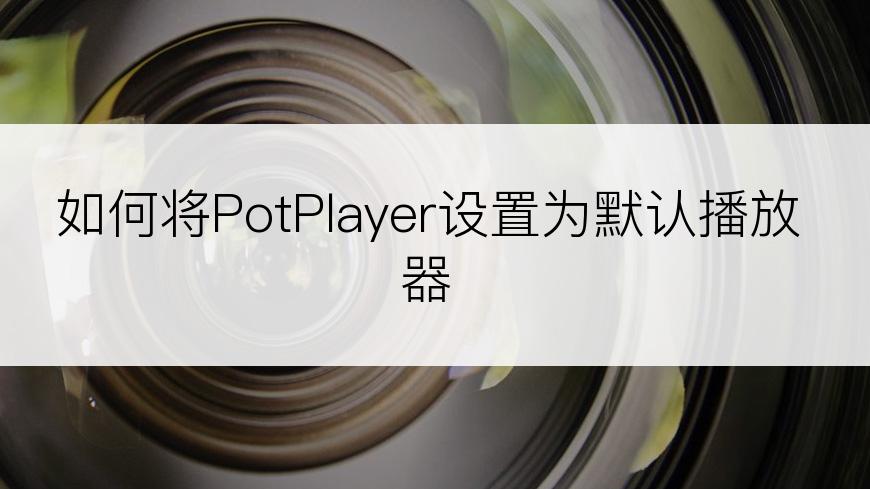 如何将PotPlayer设置为默认播放器