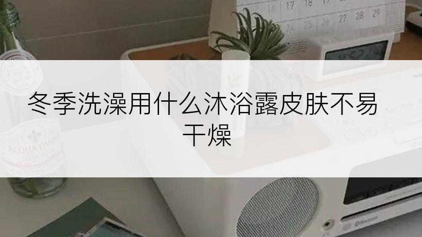 冬季洗澡用什么沐浴露皮肤不易干燥