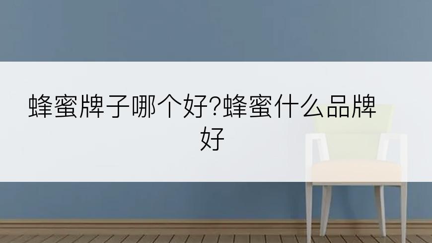 蜂蜜牌子哪个好?蜂蜜什么品牌好