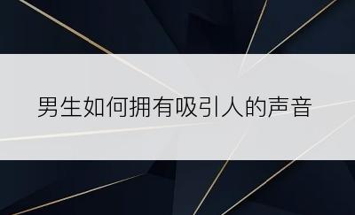 男生如何拥有吸引人的声音